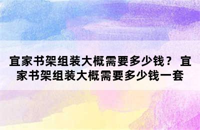 宜家书架组装大概需要多少钱？ 宜家书架组装大概需要多少钱一套